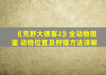 《荒野大镖客2》全动物图鉴 动物位置及狩猎方法详解